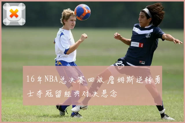 16年NBA总决赛回放 詹姆斯逆转勇士夺冠留经典对决悬念