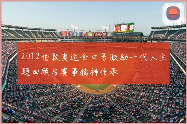 2012伦敦奥运会口号激励一代人主题回顾与赛事精神传承