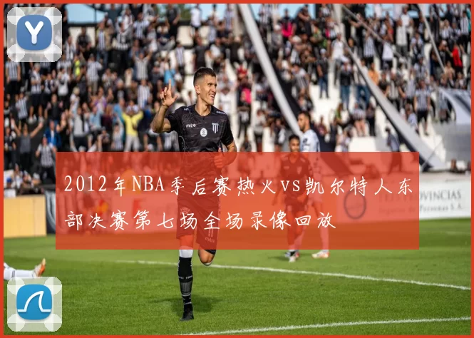 2012年NBA季后赛热火vs凯尔特人东部决赛第七场全场录像回放