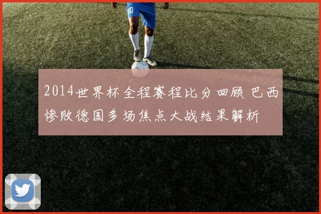 2014世界杯全程赛程比分回顾 巴西惨败德国多场焦点大战结果解析