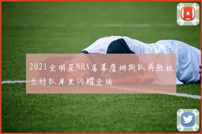 2021全明星NBA落幕詹姆斯队再胜杜兰特队库里闪耀全场