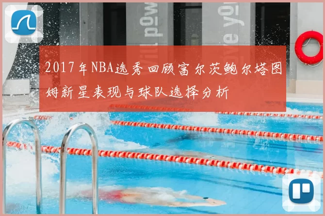 2017年NBA选秀回顾富尔茨鲍尔塔图姆新星表现与球队选择分析