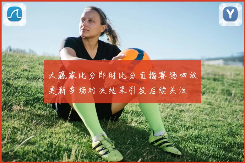 大赢家比分即时比分直播赛场回放更新多场对决结果引发后续关注