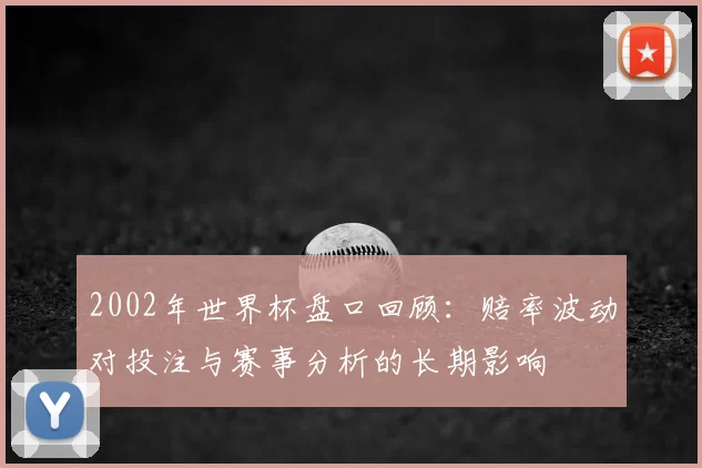 2002年世界杯盘口回顾：赔率波动对投注与赛事分析的长期影响