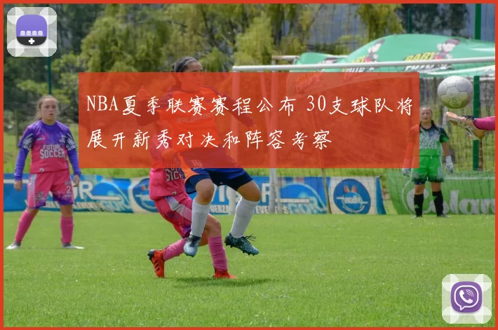 NBA夏季联赛赛程公布 30支球队将展开新秀对决和阵容考察