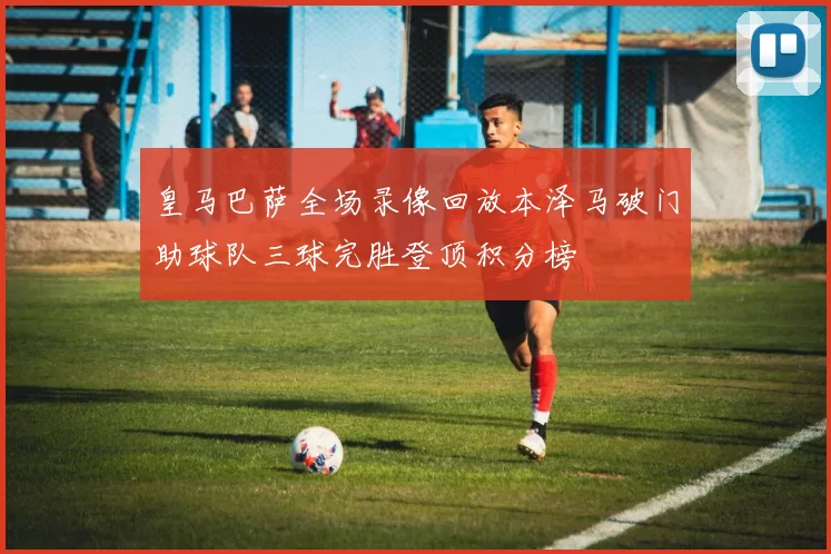 皇马巴萨全场录像回放本泽马破门助球队三球完胜登顶积分榜