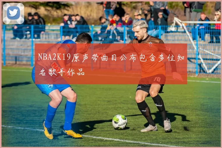 NBA2K19原声带曲目公布包含多位知名歌手作品