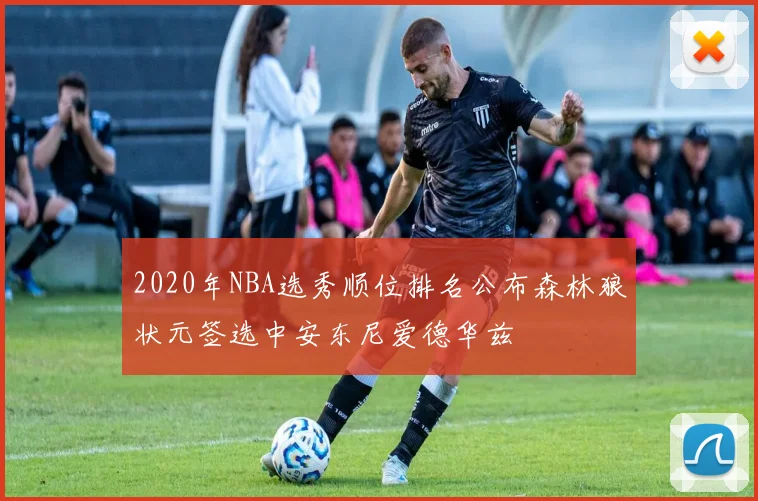 2020年NBA选秀顺位排名公布森林狼状元签选中安东尼爱德华兹