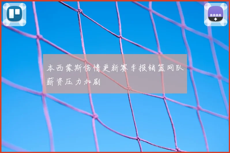 本西蒙斯伤情更新赛季报销篮网队薪资压力加剧
