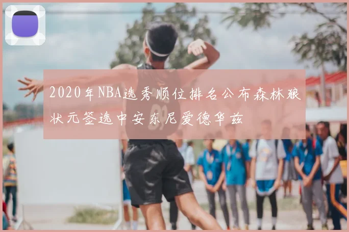 2020年NBA选秀顺位排名公布森林狼状元签选中安东尼爱德华兹