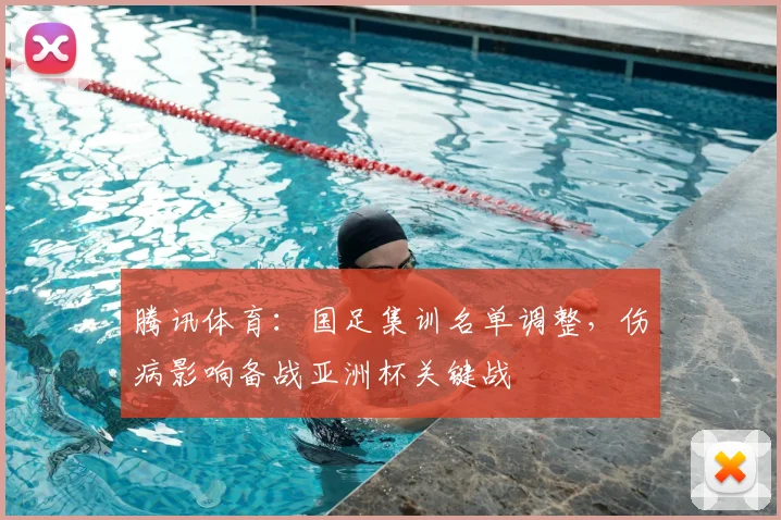 腾讯体育：国足集训名单调整，伤病影响备战亚洲杯关键战