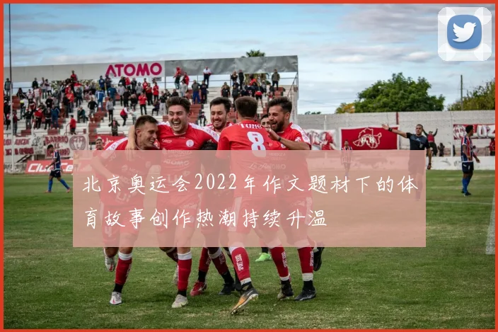 北京奥运会2022年作文题材下的体育故事创作热潮持续升温