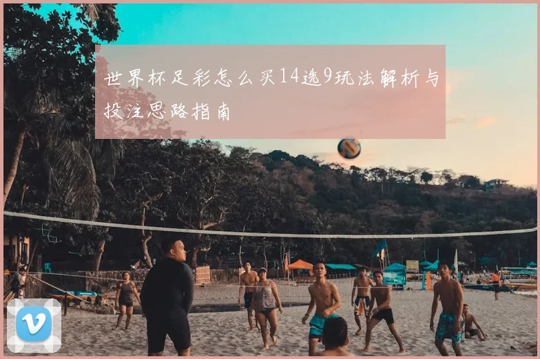 世界杯足彩怎么买14选9玩法解析与投注思路指南
