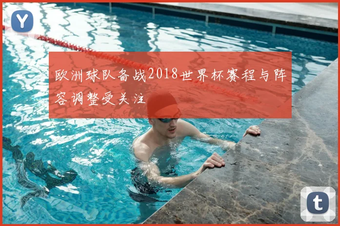 欧洲球队备战2018世界杯赛程与阵容调整受关注