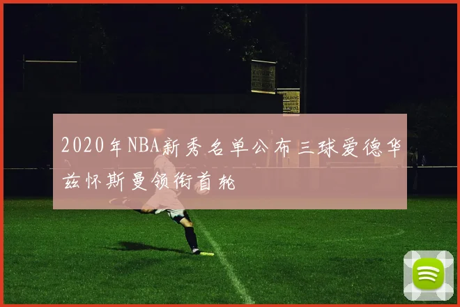 2020年NBA新秀名单公布三球爱德华兹怀斯曼领衔首轮