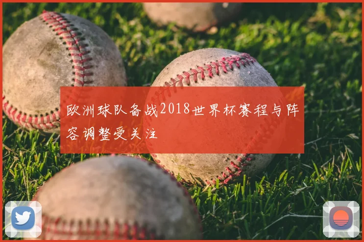 欧洲球队备战2018世界杯赛程与阵容调整受关注