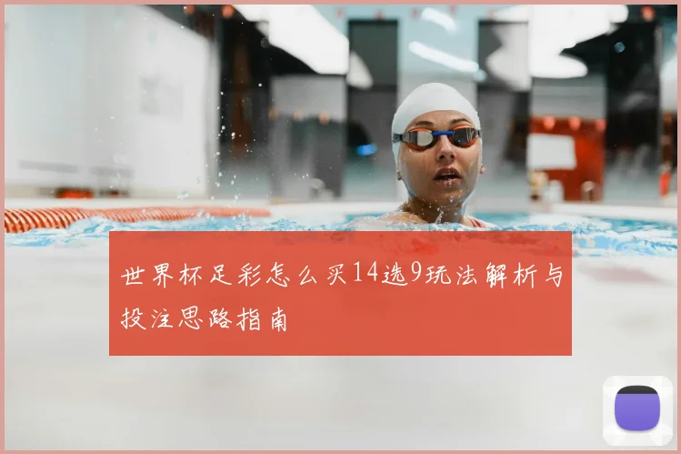 世界杯足彩怎么买14选9玩法解析与投注思路指南