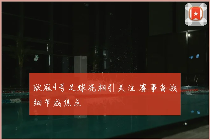 欧冠4号足球亮相引关注 赛事备战细节成焦点