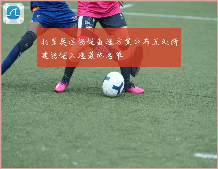 北京奥运场馆备选方案公布五处新建场馆入选最终名单
