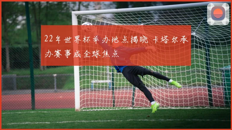 22年世界杯举办地点揭晓 卡塔尔承办赛事成全球焦点
