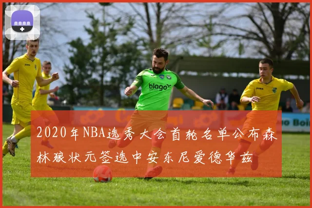 2020年NBA选秀大会首轮名单公布森林狼状元签选中安东尼爱德华兹