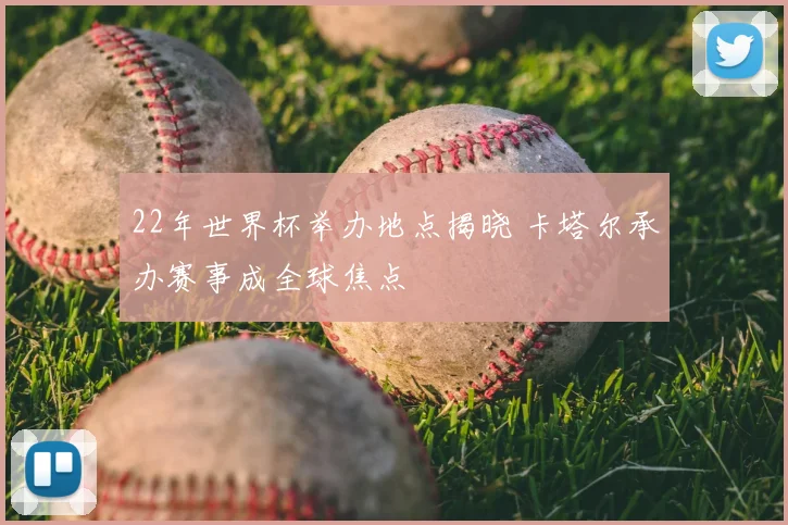 22年世界杯举办地点揭晓 卡塔尔承办赛事成全球焦点