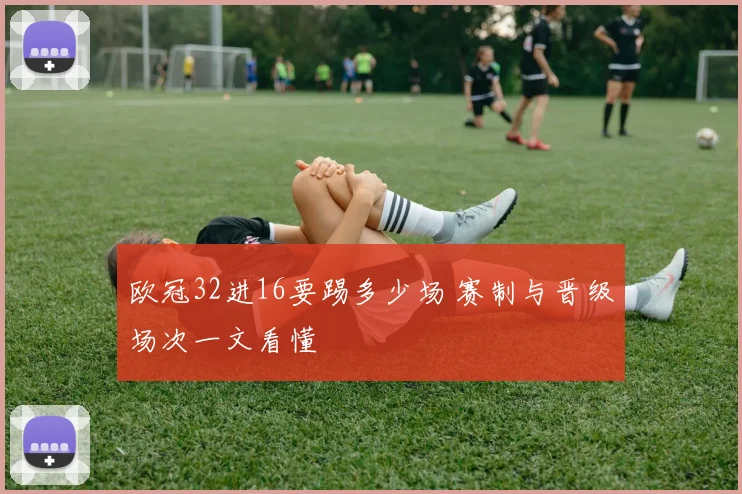 欧冠32进16要踢多少场 赛制与晋级场次一文看懂
